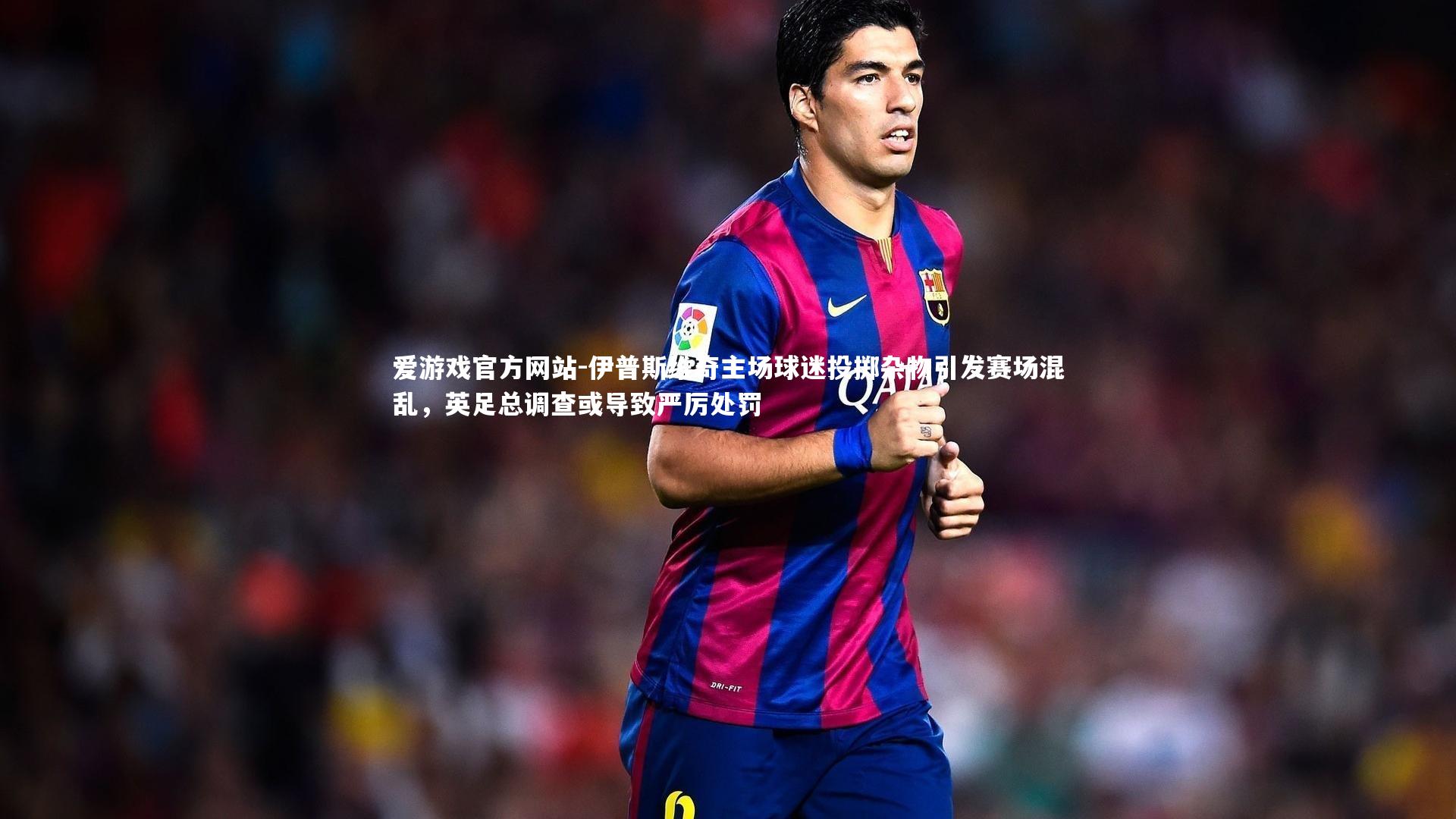 伊普斯维奇主场球迷投掷杂物引发赛场混乱，英足总调查或导致严厉处罚