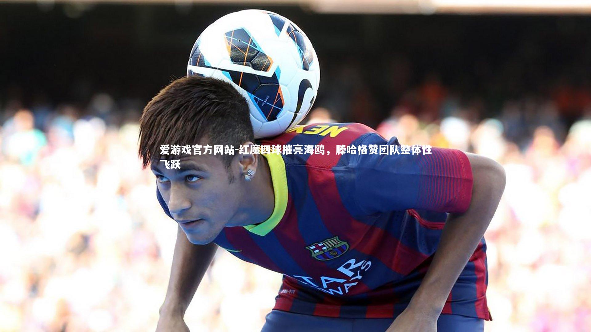 红魔四球摧亮海鸥,滕哈格赞团队整体性飞跃