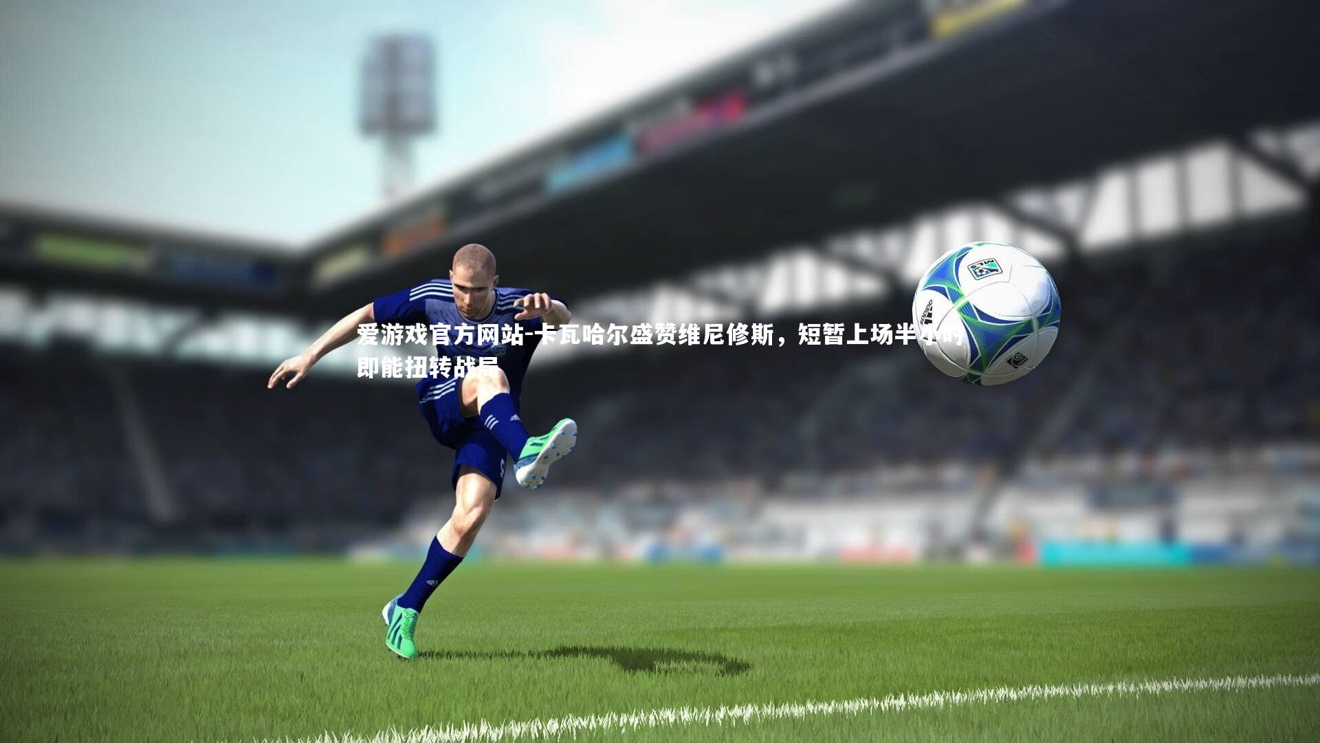 爱游戏官方网站-卡瓦哈尔盛赞维尼修斯，短暂上场半小时即能扭转战局