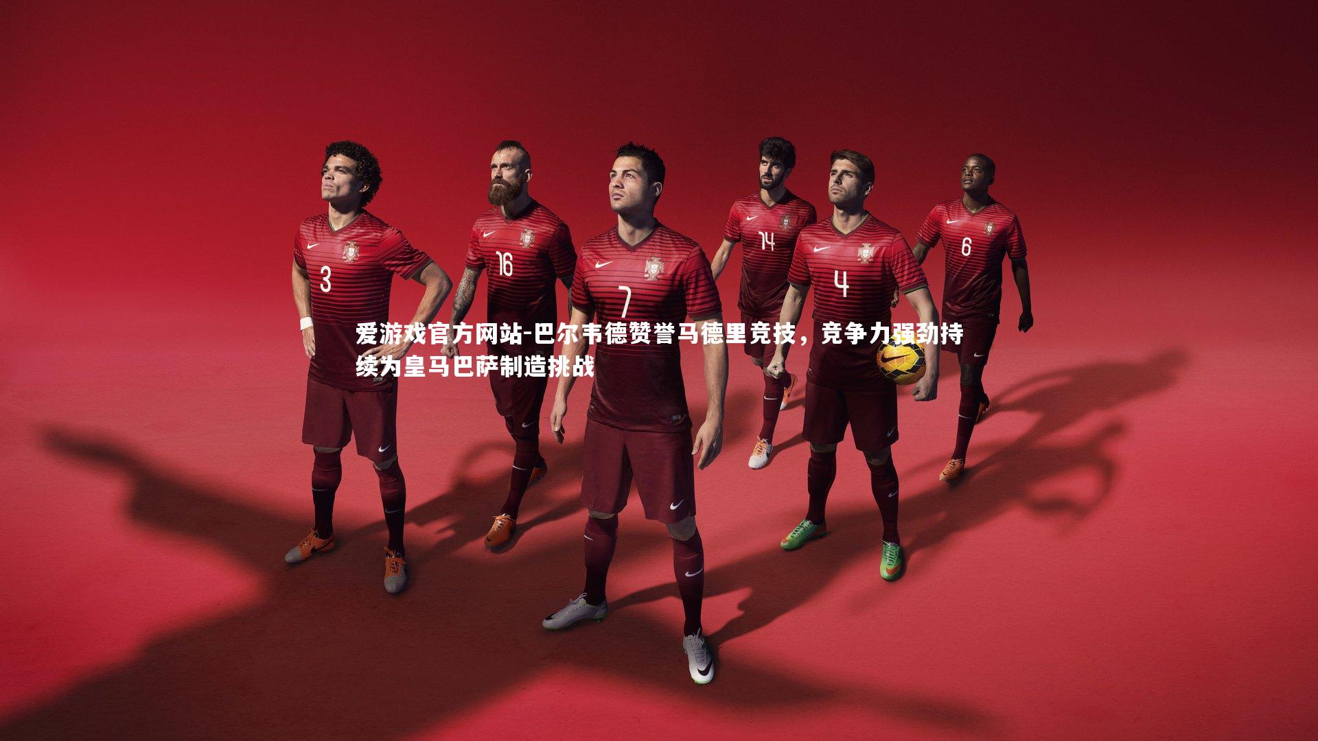 爱游戏官方网站-巴尔韦德赞誉马德里竞技，竞争力强劲持续为皇马巴萨制造挑战