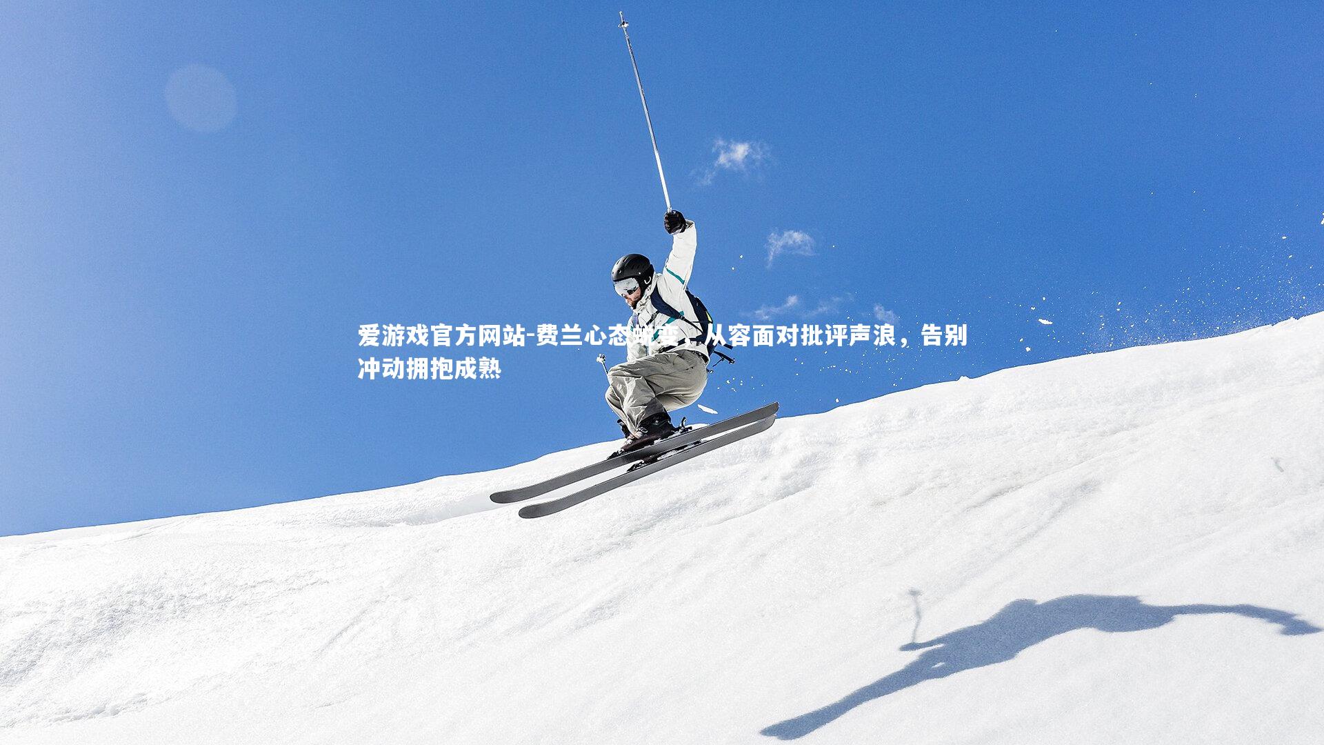 费兰心态蜕变，从容面对批评声浪，告别冲动拥抱成熟